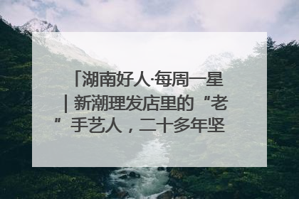 湖南好人·每周一星｜新潮理发店里的“老”手艺人，二十多年坚持5元理发不涨价