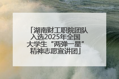 湖南财工职院团队入选2025年全国大学生“两弹一星”精神志愿宣讲团