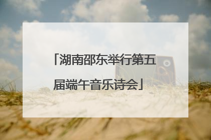 湖南邵东举行第五届端午音乐诗会