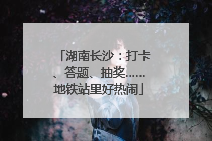 湖南长沙：打卡、答题、抽奖……地铁站里好热闹