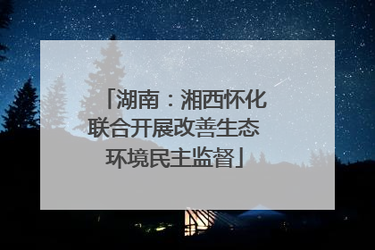 湖南：湘西怀化联合开展改善生态环境民主监督