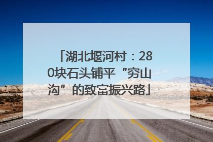 湖北堰河村：280块石头铺平“穷山沟”的致富振兴路