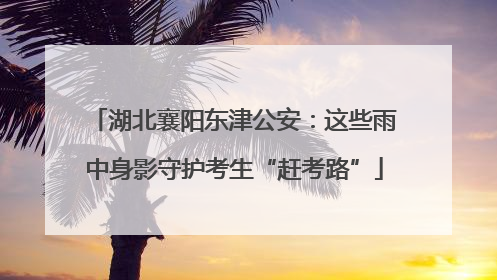 湖北襄阳东津公安：这些雨中身影守护考生“赶考路”