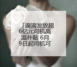 滴滴发放超6亿元司机高温补贴 6月9日起司机可陆续领取