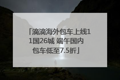 滴滴海外包车上线11国26城 端午国内包车低至7.5折