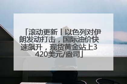 滚动更新丨以色列对伊朗发动打击，国际油价快速飙升，现货黄金站上3420美元/盎司