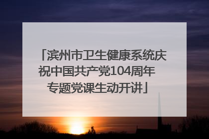 滨州市卫生健康系统庆祝中国共产党104周年专题党课生动开讲