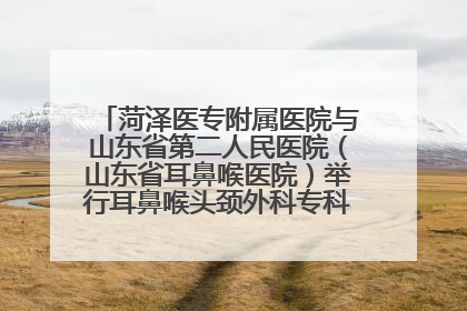 菏泽医专附属医院与山东省第二人民医院（山东省耳鼻喉医院）举行耳鼻喉头颈外科专科联盟签约揭牌仪式