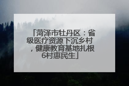 菏泽市牡丹区：省级医疗资源下沉乡村，健康教育基地扎根6村惠民生
