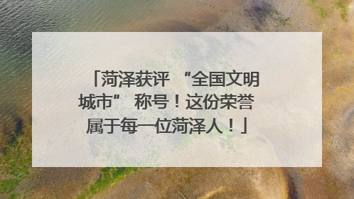 菏泽获评 “全国文明城市” 称号！这份荣誉属于每一位菏泽人！