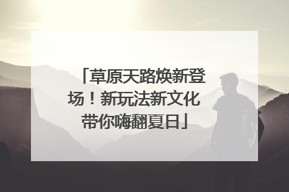 草原天路焕新登场！新玩法新文化带你嗨翻夏日