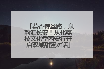 荔香传丝路，泉韵汇长安！从化荔枝文化季西安行开启双城甜蜜对话