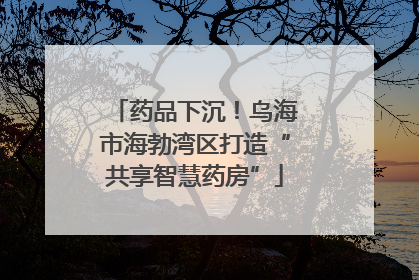 药品下沉！乌海市海勃湾区打造“共享智慧药房”