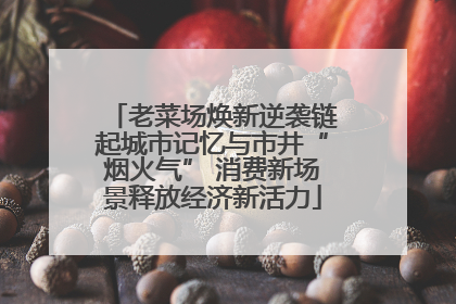 老菜场焕新逆袭链起城市记忆与市井“烟火气” 消费新场景释放经济新活力