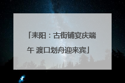 耒阳：古街铺宴庆端午 渡口划舟迎来宾