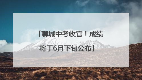 聊城中考收官！成绩将于6月下旬公布