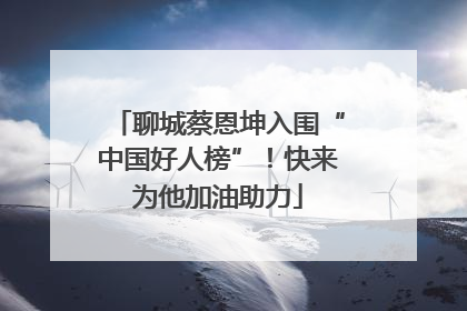 聊城蔡恩坤入围“中国好人榜”！快来为他加油助力