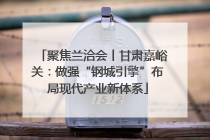 聚焦兰洽会丨甘肃嘉峪关：做强“钢城引擎”布局现代产业新体系