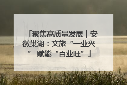 聚焦高质量发展｜安徽巢湖：文旅“一业兴” 赋能“百业旺”