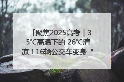 聚焦2025高考｜35℃高温下的 26℃清凉！16辆公交车变身“助考驿站”为高考护航