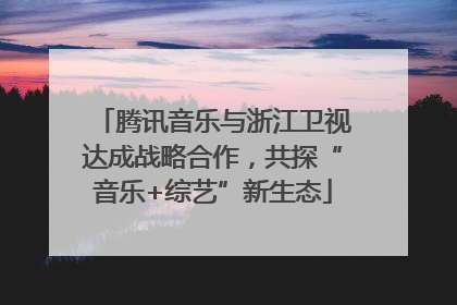 腾讯音乐与浙江卫视达成战略合作，共探“音乐+综艺”新生态