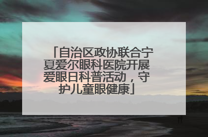 自治区政协联合宁夏爱尔眼科医院开展爱眼日科普活动，守护儿童眼健康