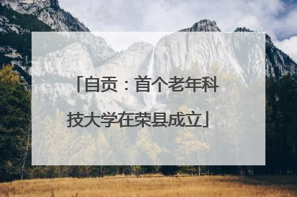 自贡：首个老年科技大学在荣县成立
