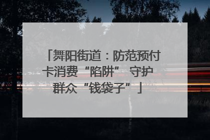 舞阳街道：防范预付卡消费“陷阱” 守护群众“钱袋子”
