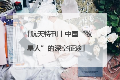 航天特刊丨中国“牧星人”的深空征途