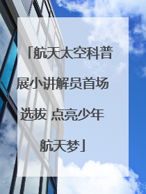 航天太空科普展小讲解员首场选拔 点亮少年航天梦