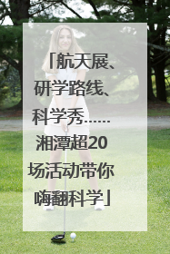航天展、研学路线、科学秀……湘潭超20场活动带你嗨翻科学