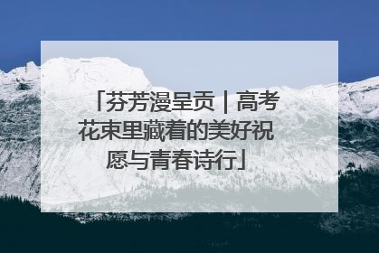 芬芳漫呈贡｜高考花束里藏着的美好祝愿与青春诗行