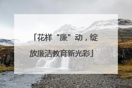 花样“廉”动，绽放廉洁教育新光彩