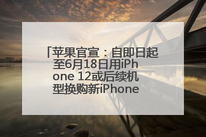 苹果官宣：自即日起至6月18日用iPhone 12或后续机型换购新iPhone，可享额外折抵优惠