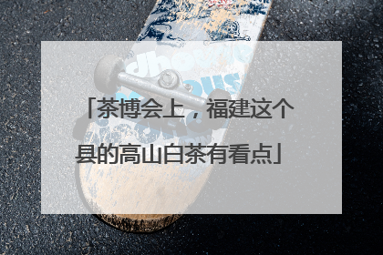 茶博会上，福建这个县的高山白茶有看点