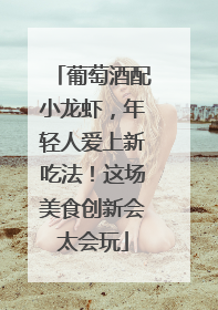 葡萄酒配小龙虾，年轻人爱上新吃法！这场美食创新会太会玩