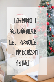 识别和干预儿童孤独症、多动症，家长应如何做