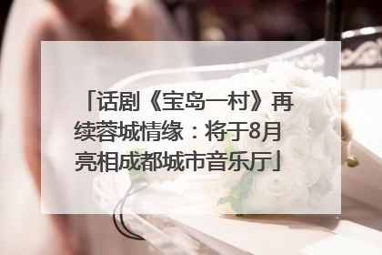话剧《宝岛一村》再续蓉城情缘：将于8月亮相成都城市音乐厅