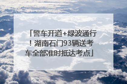 警车开道+绿波通行！湖南石门93辆送考车全部准时抵达考点