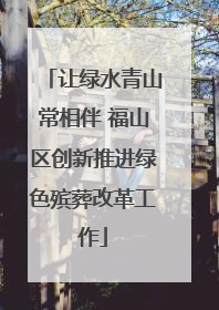 让绿水青山常相伴 福山区创新推进绿色殡葬改革工作