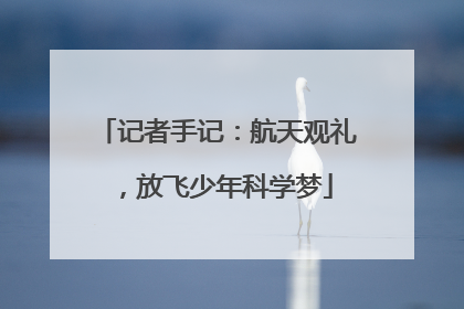 记者手记：航天观礼，放飞少年科学梦