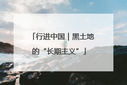 行进中国｜黑土地的“长期主义”