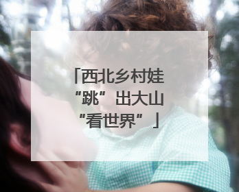 西北乡村娃“跳”出大山“看世界”