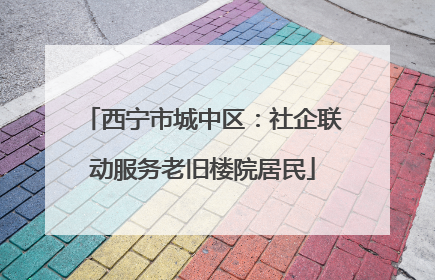 西宁市城中区：社企联动服务老旧楼院居民