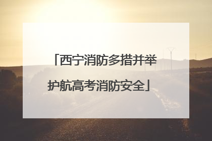西宁消防多措并举护航高考消防安全