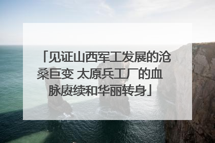 见证山西军工发展的沧桑巨变 太原兵工厂的血脉赓续和华丽转身