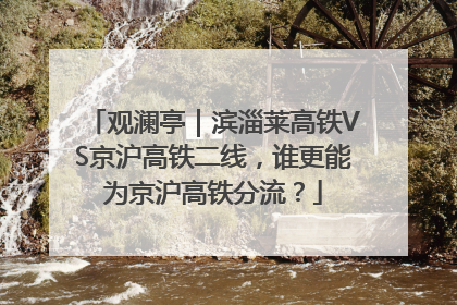 观澜亭｜滨淄莱高铁VS京沪高铁二线，谁更能为京沪高铁分流？