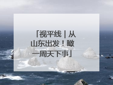 视平线｜从山东出发！瞰一周天下事