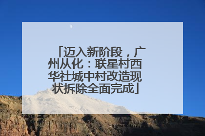 迈入新阶段，广州从化：联星村西华社城中村改造现状拆除全面完成
