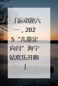 运动迎六一，2025“儿童定向月”海宁站欢乐开跑